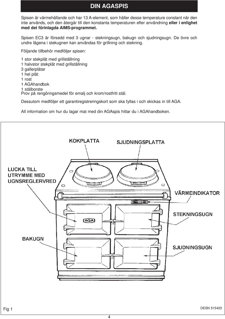 Följande tillbehör medföljer spisen: 1 stor stekplåt med grillställning 1 halvstor stekplåt med grillställning 3 gallerplåtar 1 hel plåt 1 rost 1 AGAhandbok 1 stålborste Prov på rengöringsmedel för