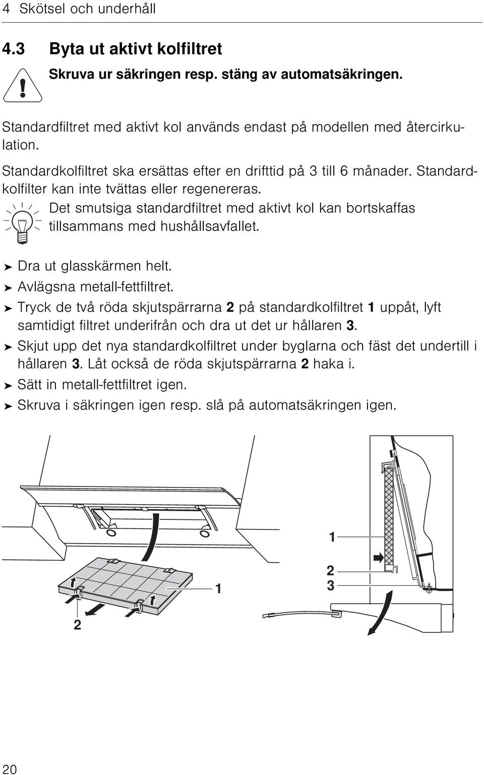 Det smutsiga standardfiltret med aktivt kol kan bortskaffas tillsammans med hushållsavfallet. Dra ut glasskärmen helt. Avlägsna metall-fettfiltret.