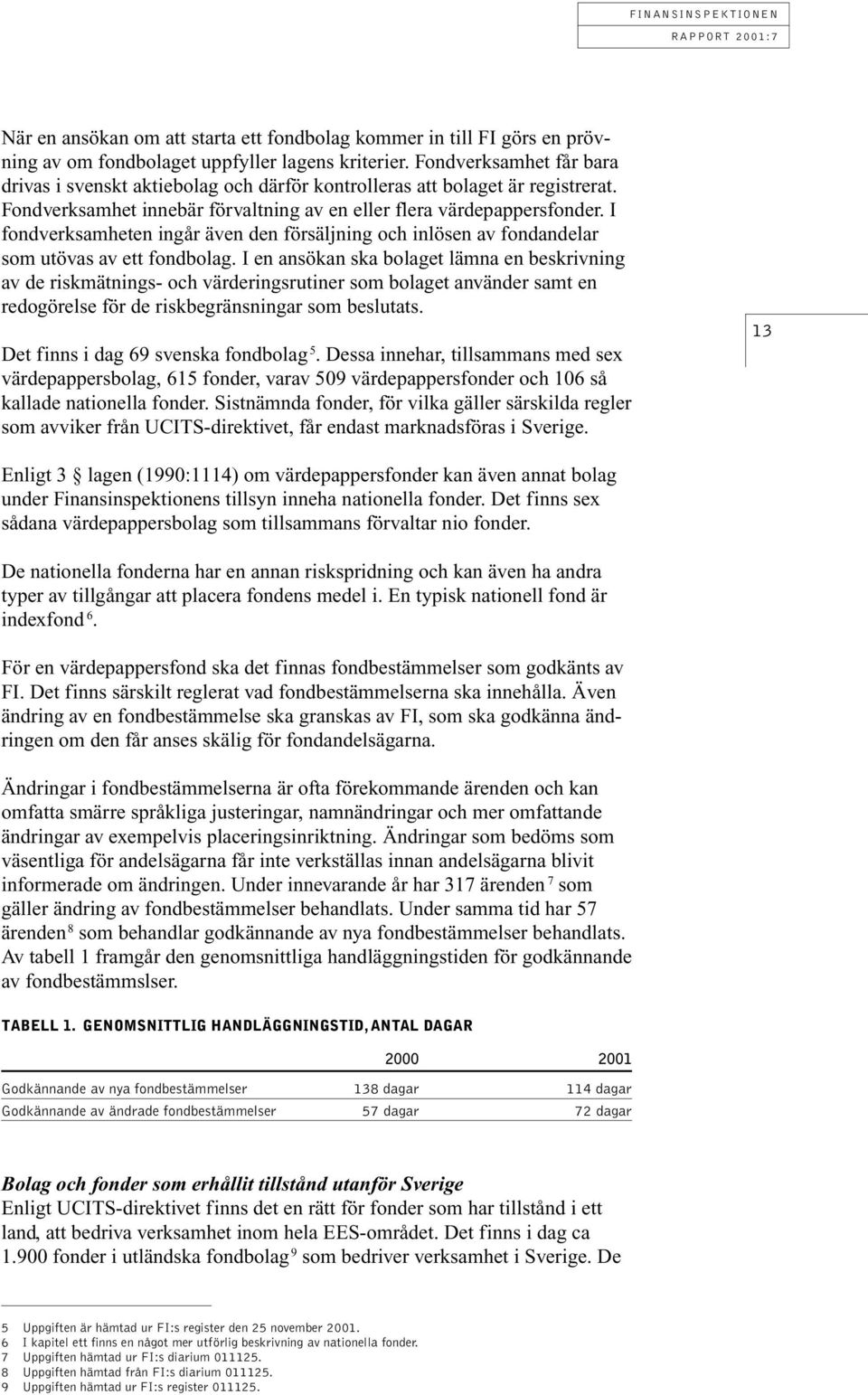I fondverksamheten ingår även den försäljning och inlösen av fondandelar som utövas av ett fondbolag.