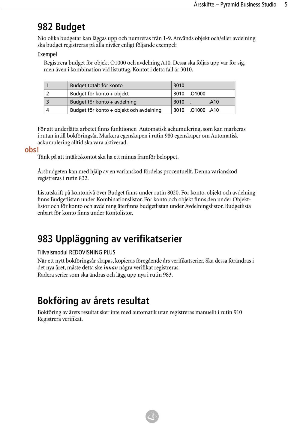 Dessa ska följas upp var för sig, men även i kombination vid listuttag. Kontot i detta fall är 3010. 1 Budget totalt för konto 3010 2 Budget för konto + objekt 3010.