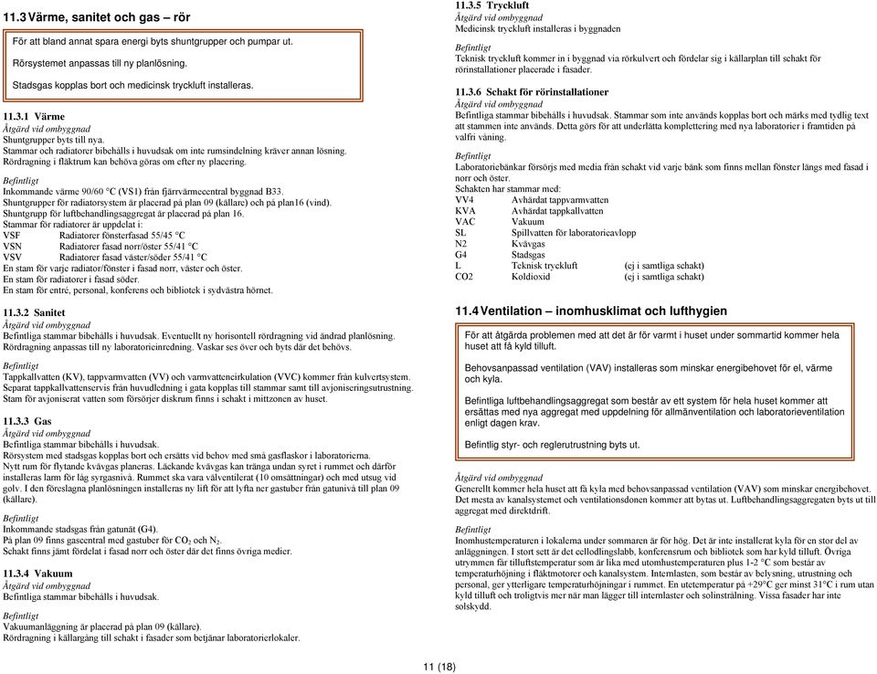 Inkommande värme 90/60 C (VS1) från fjärrvärmecentral byggnad B33. Shuntgrupper för radiatorsystem är placerad på plan 09 (källare) och på plan16 (vind).