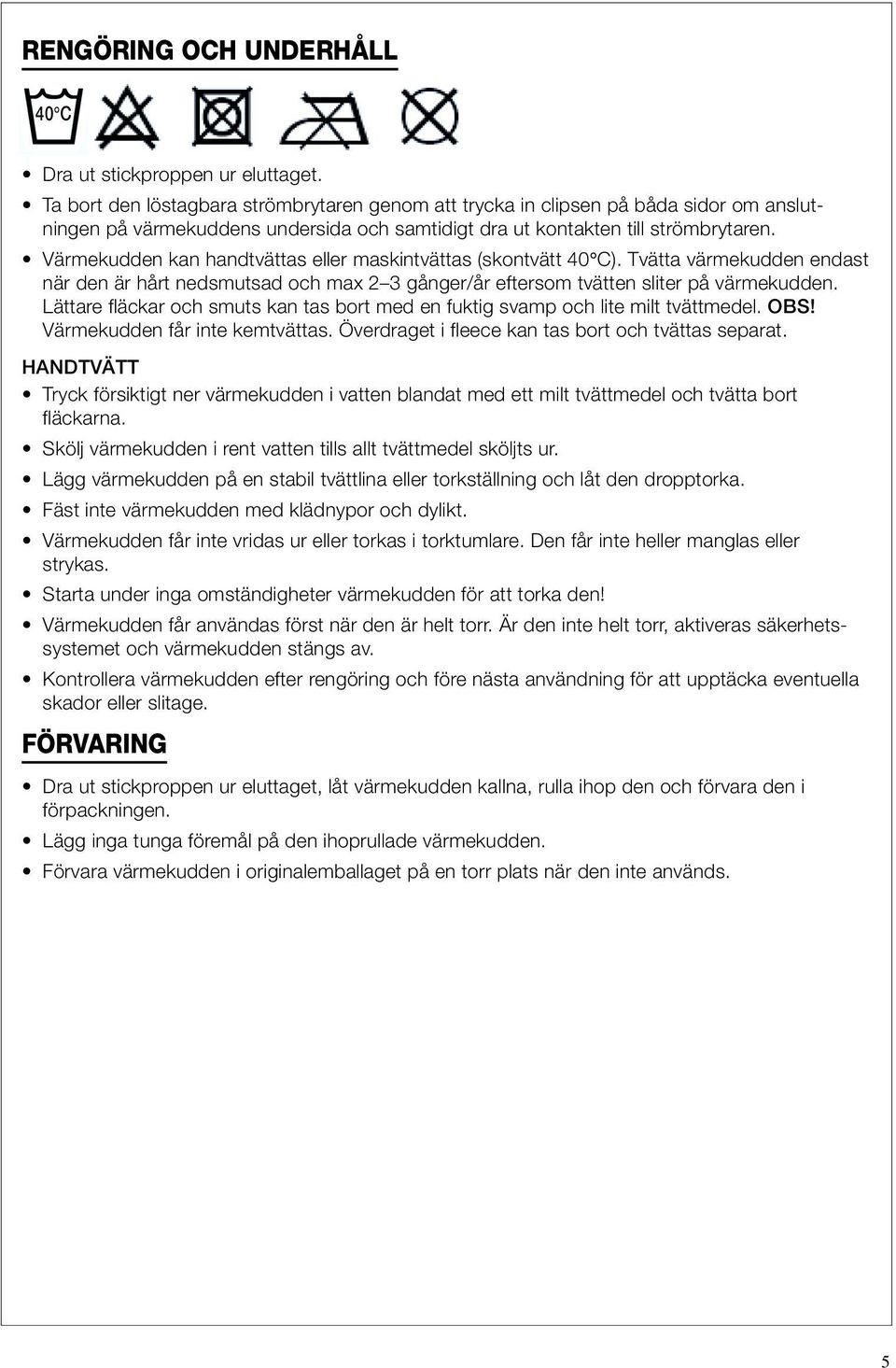 Värmekudden kan handtvättas eller maskintvättas (skontvätt 40 C). Tvätta värmekudden endast när den är hårt nedsmutsad och max 2 3 gånger/år eftersom tvätten sliter på värmekudden.