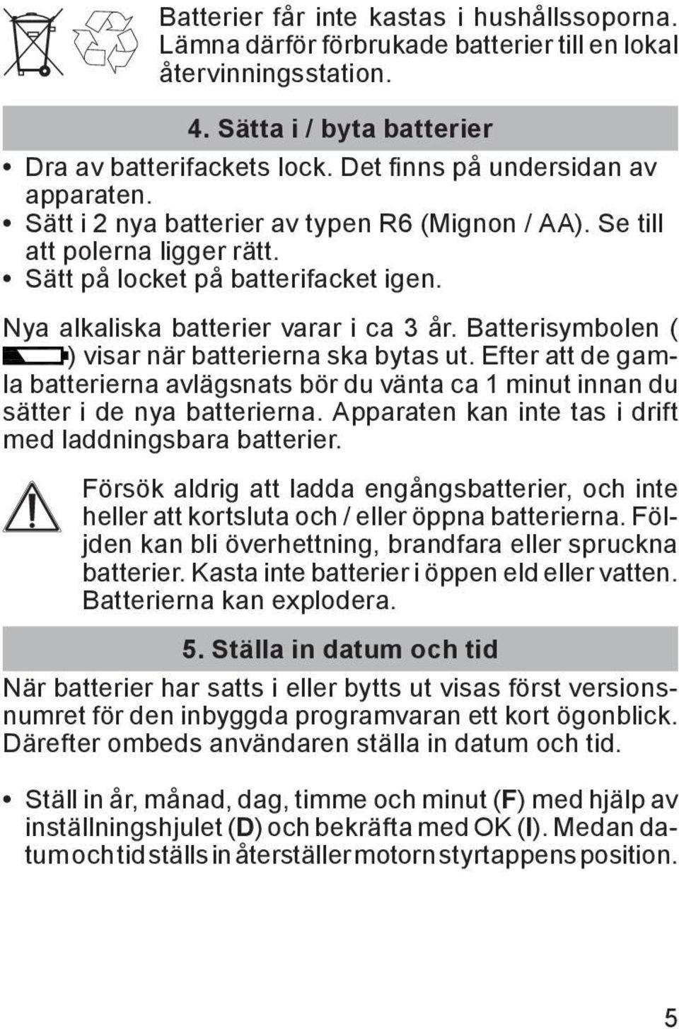 Batterisymbolen ( ) visar när batterierna ska bytas ut. Efter att de gamla batterierna avlägsnats bör du vänta ca 1 minut innan du sätter i de nya batterierna.