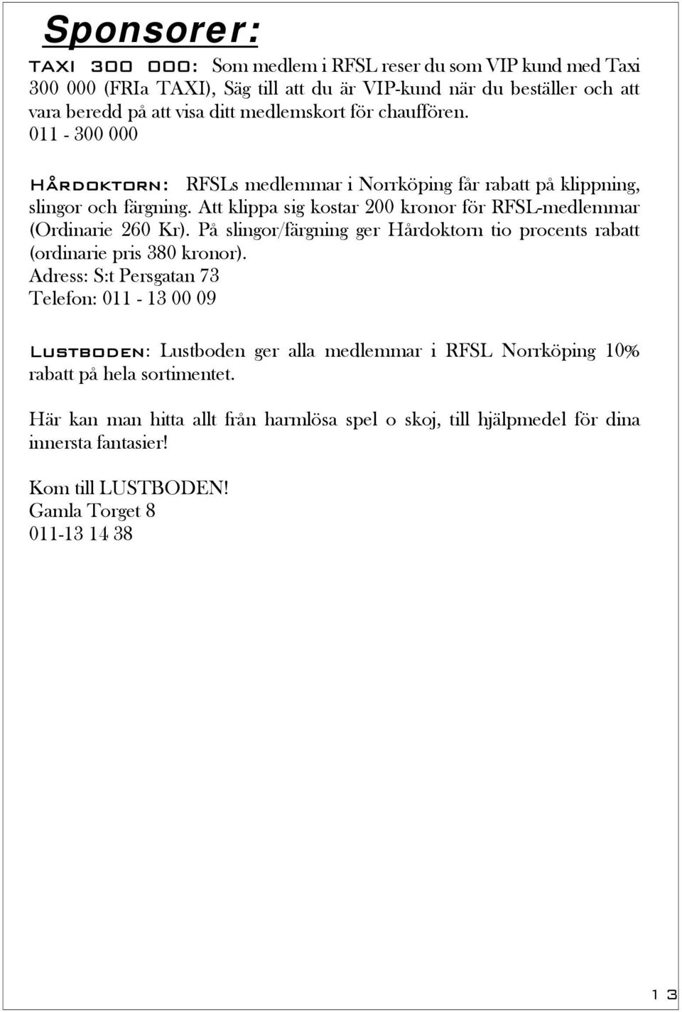 Att klippa sig kostar 200 kronor för RFSL-medlemmar (Ordinarie 260 Kr). På slingor/färgning ger Hårdoktorn tio procents rabatt (ordinarie pris 380 kronor).
