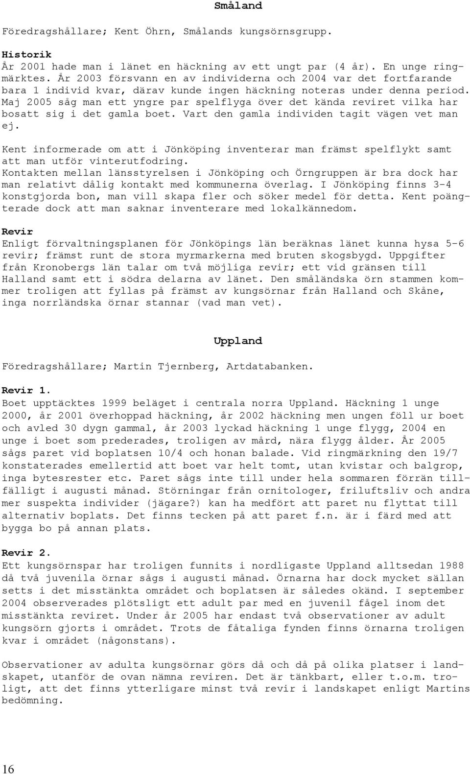 Maj 2005 såg man ett yngre par spelflyga över det kända reviret vilka har bosatt sig i det gamla boet. Vart den gamla individen tagit vägen vet man ej.