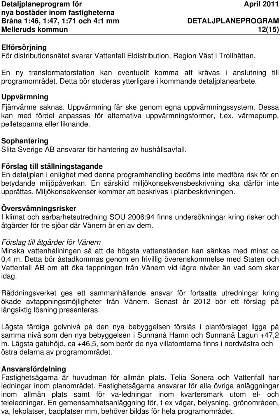 Uppvärmning får ske genom egna uppvärmningssystem. Dessa kan med fördel anpassas för alternativa uppvärmningsformer, t.ex. värmepump, pelletspanna eller liknande.