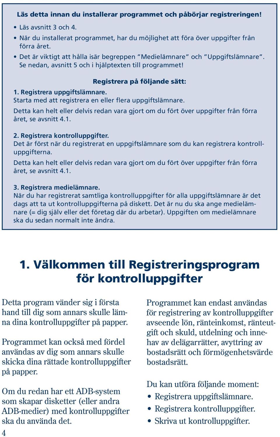 Starta med att registrera en eller flera uppgiftslämnare. Detta kan helt eller delvis redan vara gjort om du fört över uppgifter från förra året, se avsnitt 4.1. 2. Registrera kontrolluppgifter.