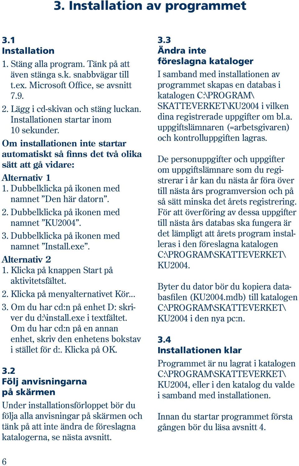 Dubbelklicka på ikonen med namnet KU2004. 3. Dubbelklicka på ikonen med namnet Install.exe. Alternativ 2 1. Klicka på knappen Start på aktivitetsfältet. 2. Klicka på menyalternativet Kör... 3. Om du har cd:n på enhet D: skriver du d:\install.