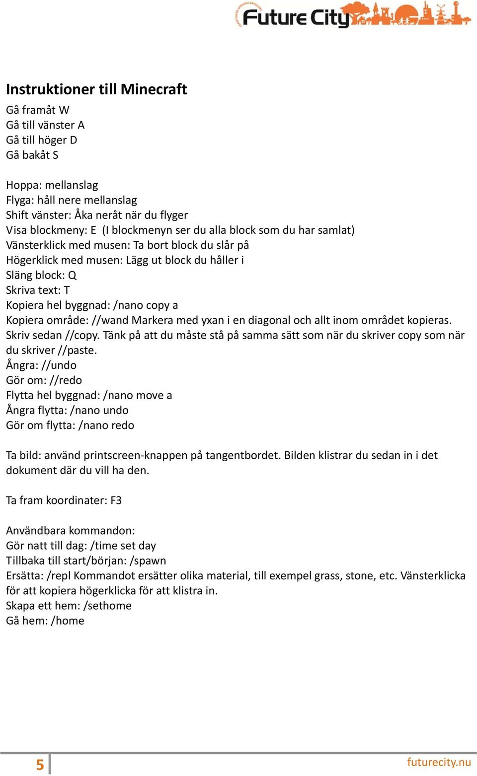 /nano copy a Kopiera område: //wand Markera med yxan i en diagonal och allt inom området kopieras. Skriv sedan //copy.