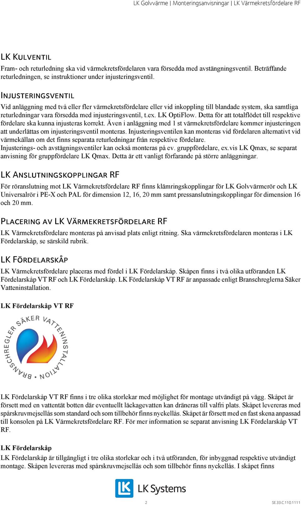 Detta för att totalflödet till respektive fördelare ska kunna injusteras korrekt. Även i anläggning med 1 st värmekretsfördelare kommer injusteringen att underlättas om injusteringsventil monteras.