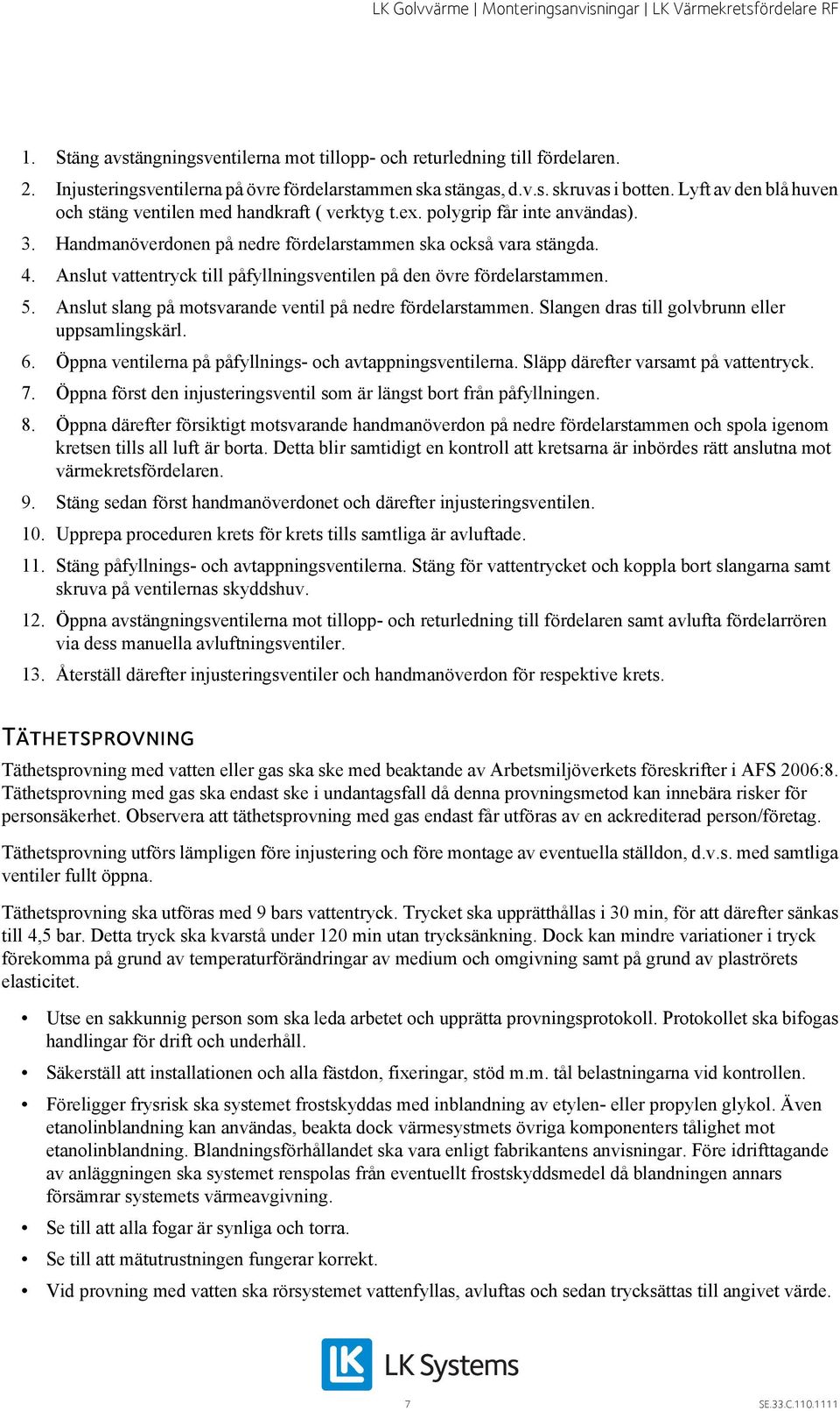 Anslut vattentryck till påfyllningsventilen på den övre fördelarstammen. 5. Anslut slang på motsvarande ventil på nedre fördelarstammen. Slangen dras till golvbrunn eller uppsamlingskärl. 6.