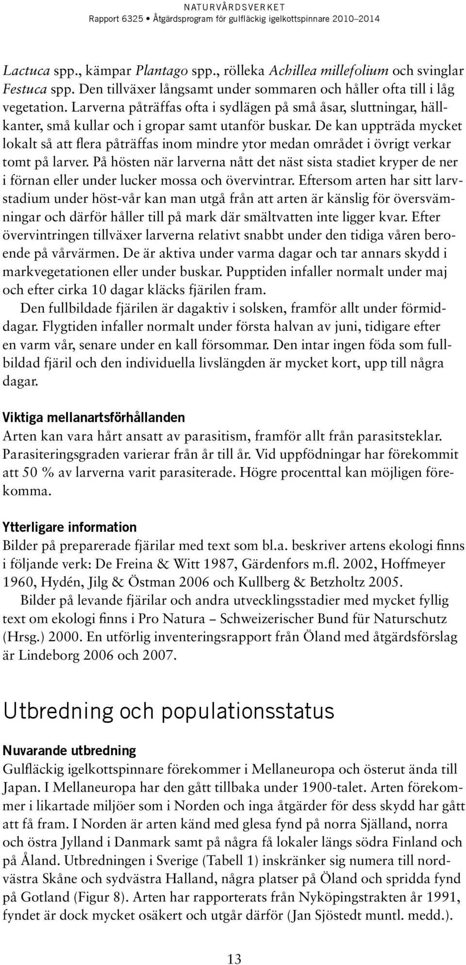 De kan uppträda mycket lokalt så att flera påträffas inom mindre ytor medan området i övrigt verkar tomt på larver.