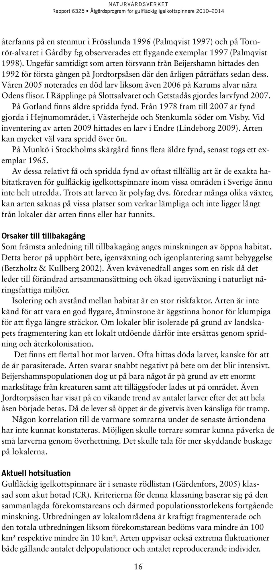 Våren 2005 noterades en död larv liksom även 2006 på Karums alvar nära Odens flisor. I Räpplinge på Slottsalvaret och Getstadås gjordes larvfynd 2007. På Gotland finns äldre spridda fynd.