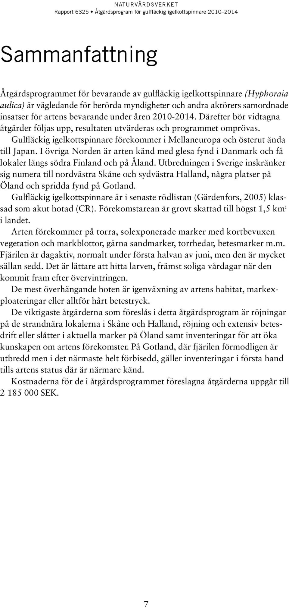 I övriga Norden är arten känd med glesa fynd i Danmark och få lokaler längs södra Finland och på Åland.