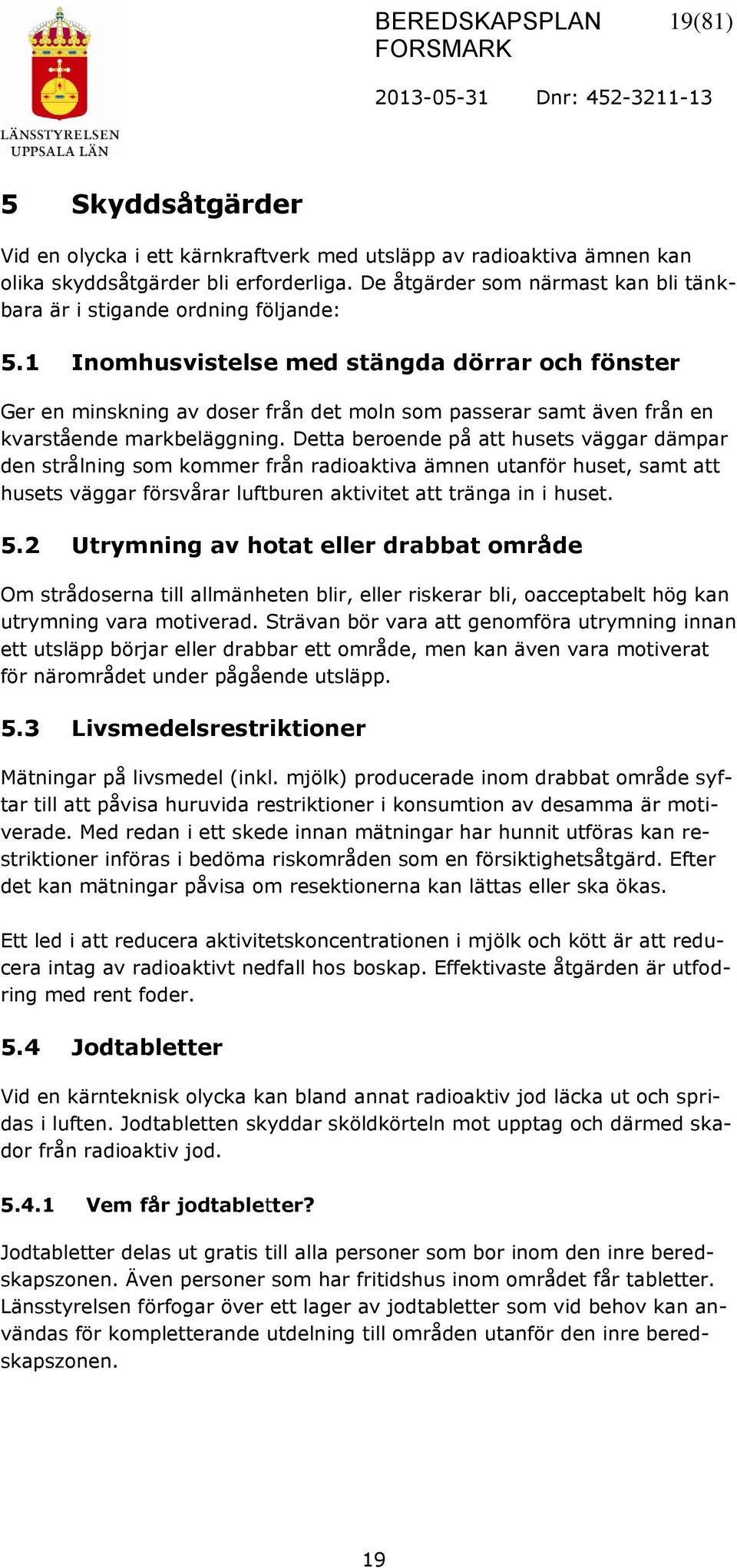 1 Inomhusvistelse med stängda dörrar och fönster Ger en minskning av doser från det moln som passerar samt även från en kvarstående markbeläggning.