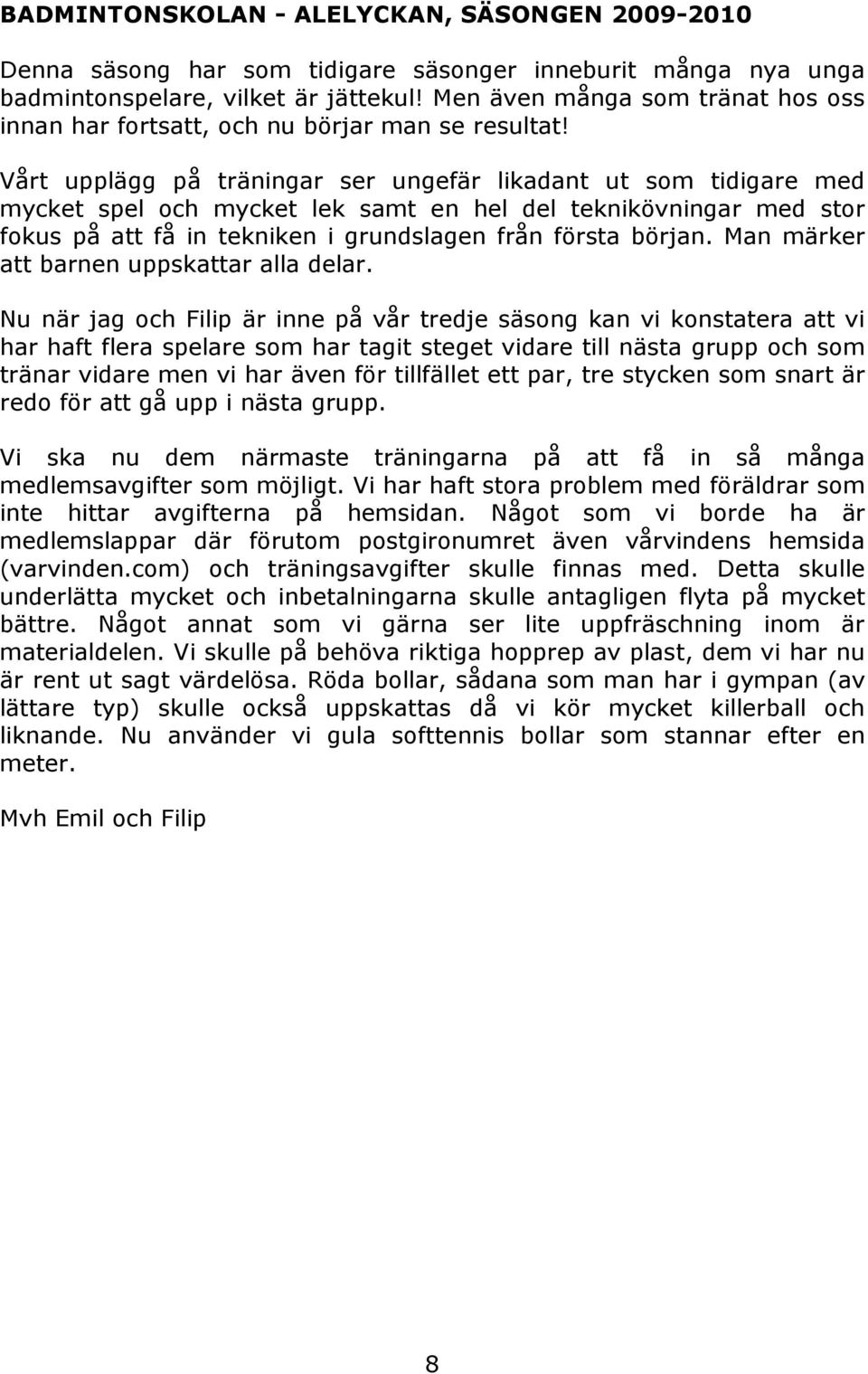 Vårt upplägg på träningar ser ungefär likadant ut som tidigare med mycket spel och mycket lek samt en hel del teknikövningar med stor fokus på att få in tekniken i grundslagen från första början.