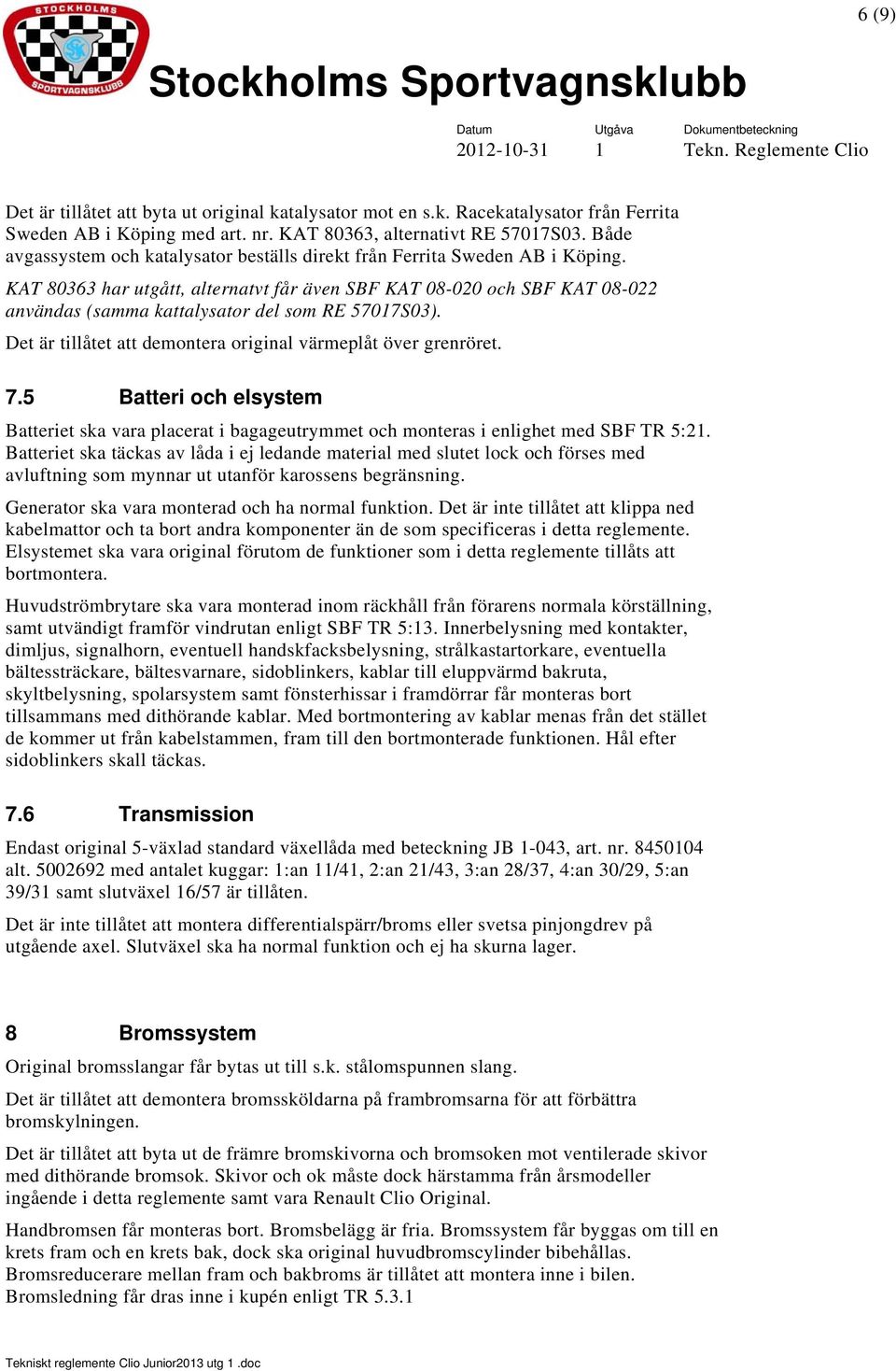 KAT 80363 har utgått, alternatvt får även SBF KAT 08-020 och SBF KAT 08-022 användas (samma kattalysator del som RE 57017S03). Det är tillåtet att demontera original värmeplåt över grenröret. 7.