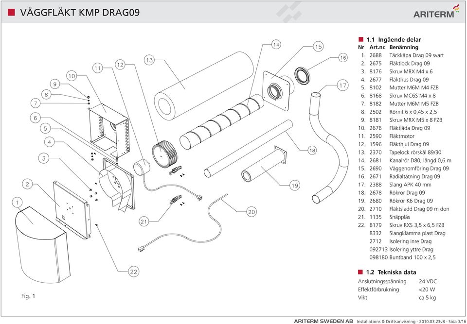 2370 Tapelock rörskål 89/30 14. 2681 Kanalrör D80, längd 0,6 m 15. 2690 Väggenomföring Drag 09 16. 2671 Radialtätning Drag 09 17. 2388 Slang APK 40 mm 18. 2678 Rökrör Drag 09 19.