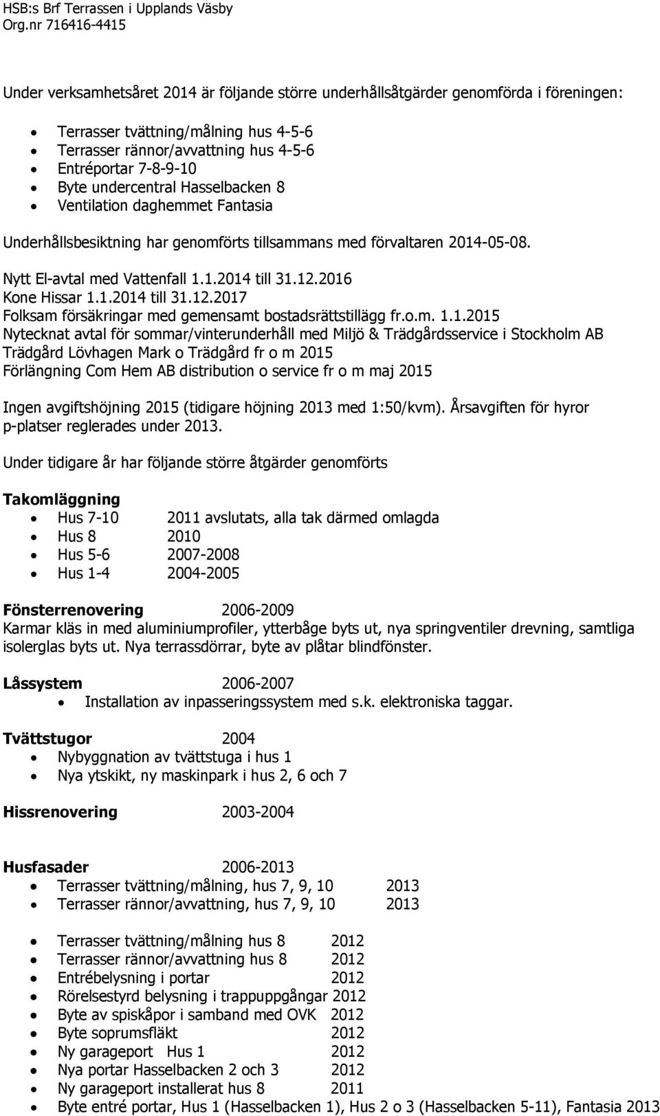 7-8-9-10 Byte undercentral Hasselbacken 8 Ventilation daghemmet Fantasia Underhållsbesiktning har genomförts tillsammans med förvaltaren 2014-05-08. Nytt El-avtal med Vattenfall 1.1.2014 till 31.12.