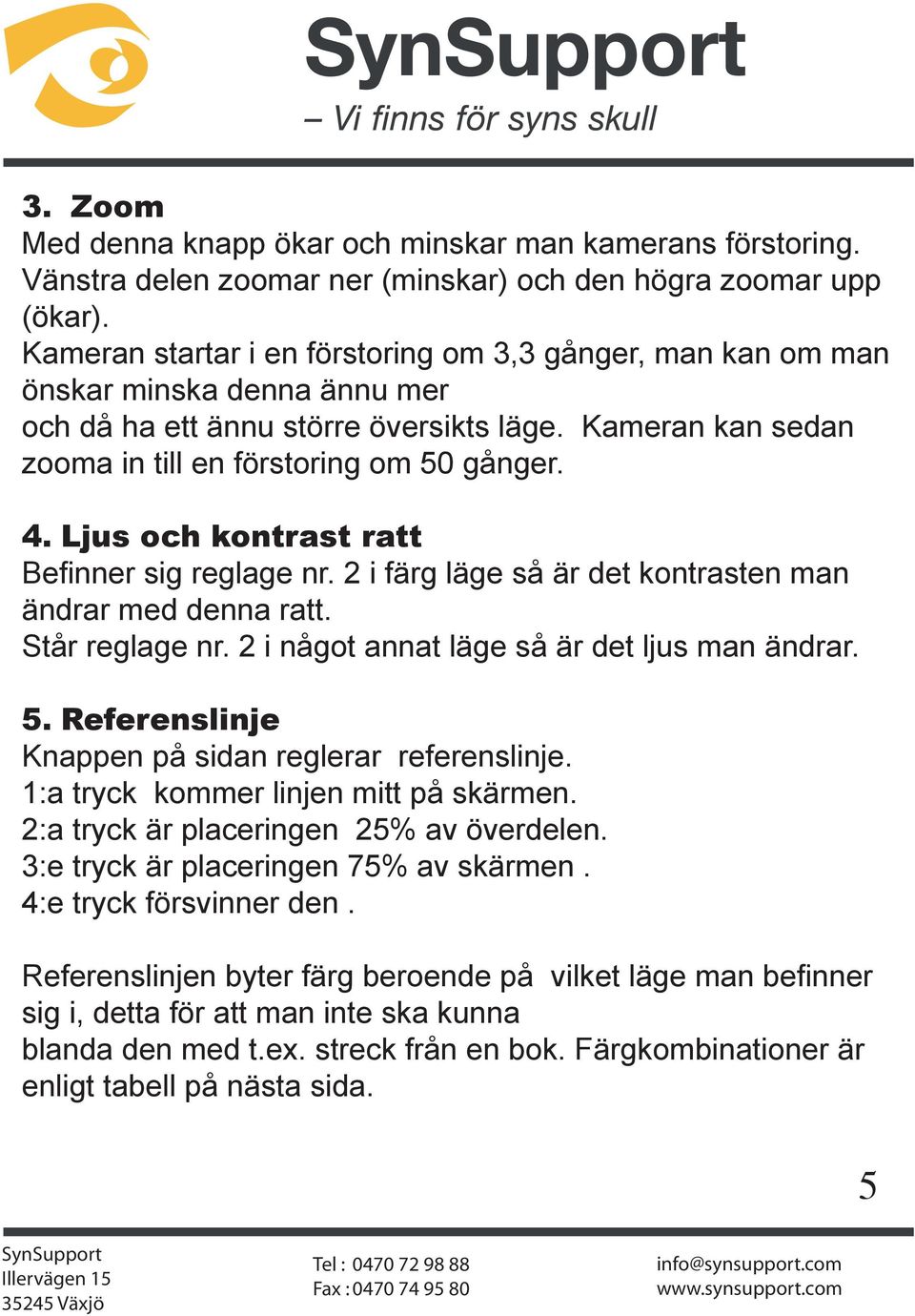 Ljus och kontrast ratt Befinner sig reglage nr. 2 i färg läge så är det kontrasten man ändrar med denna ratt. Står reglage nr. 2 i något annat läge så är det ljus man ändrar. 5.