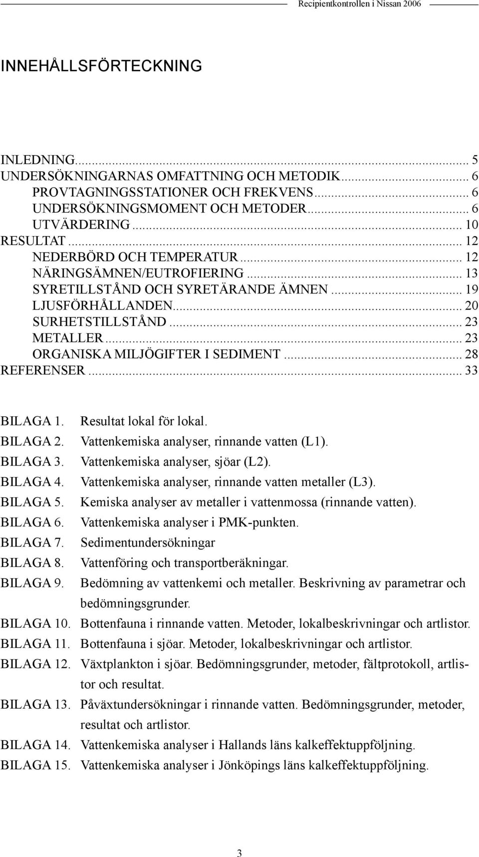 .. 23 ORGANISKA MILJÖGIFTER I SEDIMENT... 28 REFERENSER... 33 BILAGA 1. Resultat lokal för lokal. BILAGA 2. Vattenkemiska analyser, rinnande vatten (L1). BILAGA 3. Vattenkemiska analyser, sjöar (L2).