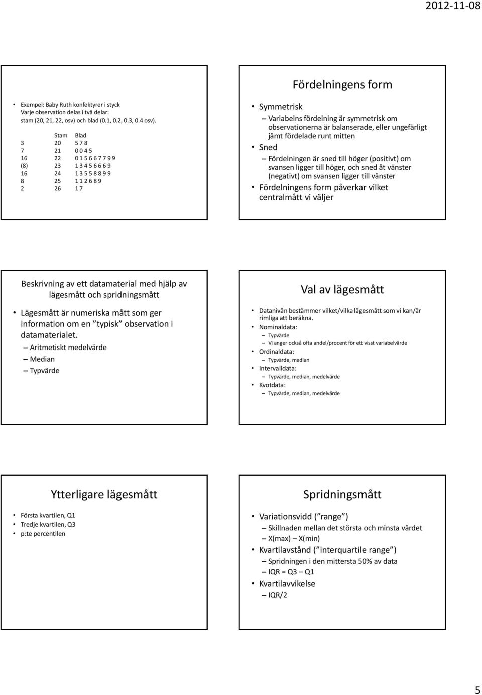 ungefärlgt jämt fördelade runt mtten Sned Fördelnngen är sned tll höger (postvt) om svansen lgger tll höger, och sned åt vänster (negatvt) om svansen lgger tll vänster Fördelnngens form påverkar