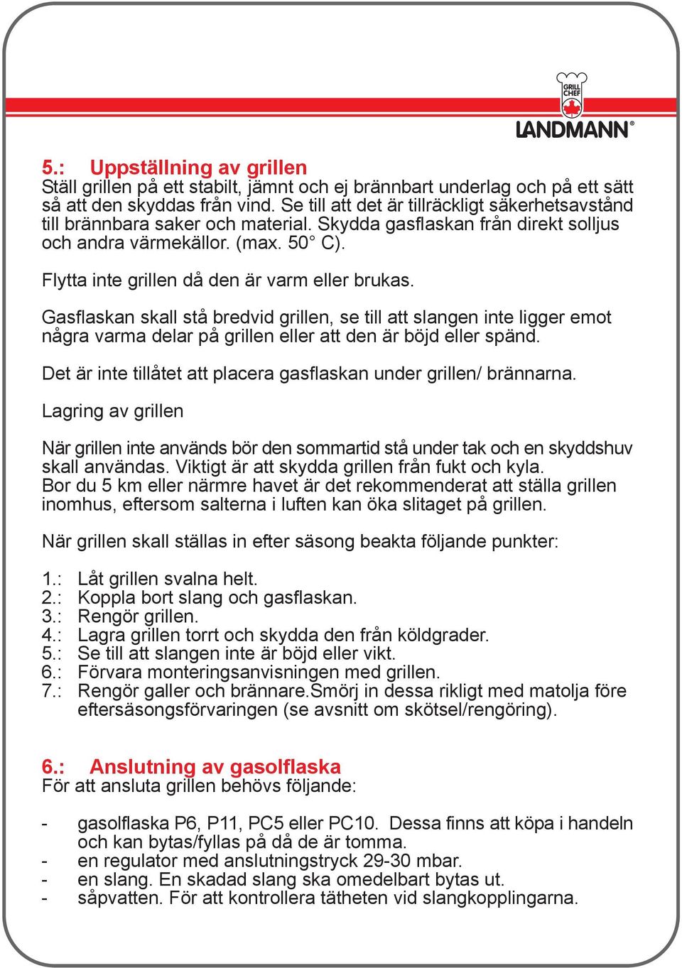 Flytta inte grillen då den är varm eller brukas. Gasflaskan skall stå bredvid grillen, se till att slangen inte ligger emot några varma delar på grillen eller att den är böjd eller spänd.