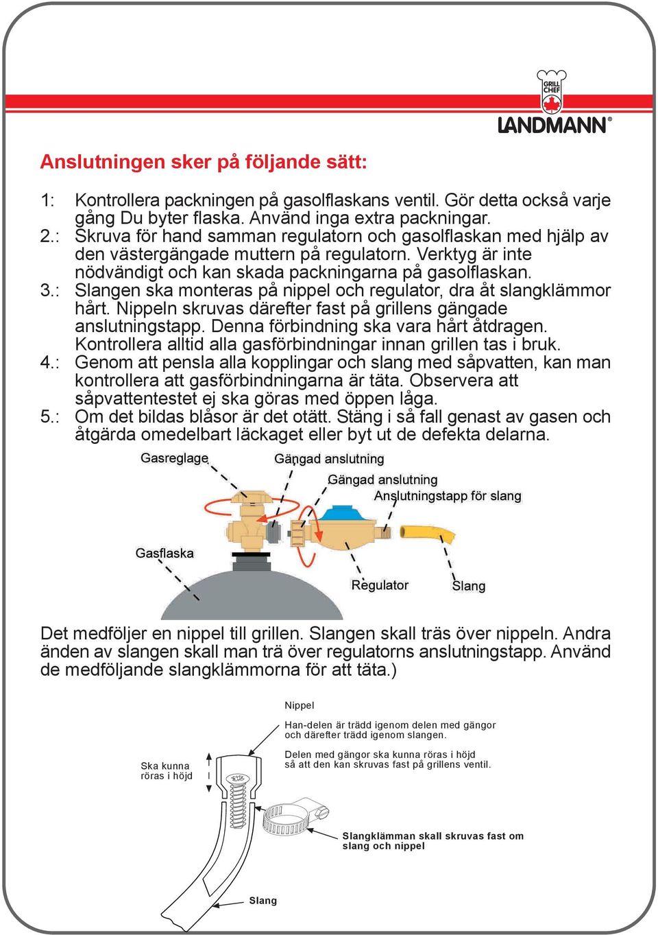 : Slangen ska monteras på nippel och regulator, dra åt slangklämmor hårt. Nippeln skruvas därefter fast på grillens gängade anslutningstapp. Denna förbindning ska vara hårt åtdragen.