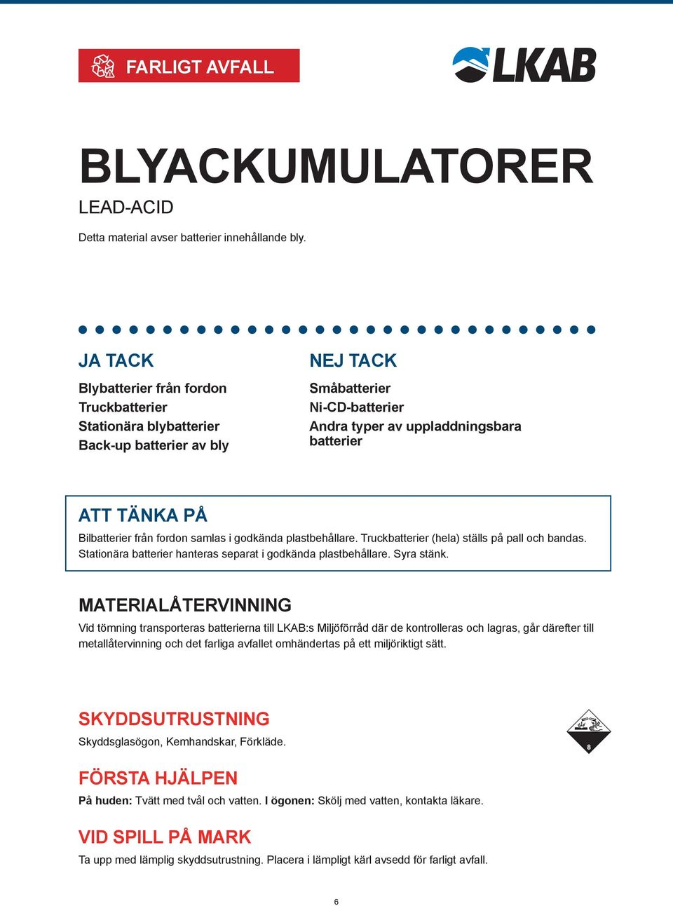 samlas i godkända plastbehållare. Truckbatterier (hela) ställs på pall och bandas. Stationära batterier hanteras separat i godkända plastbehållare. Syra stänk.