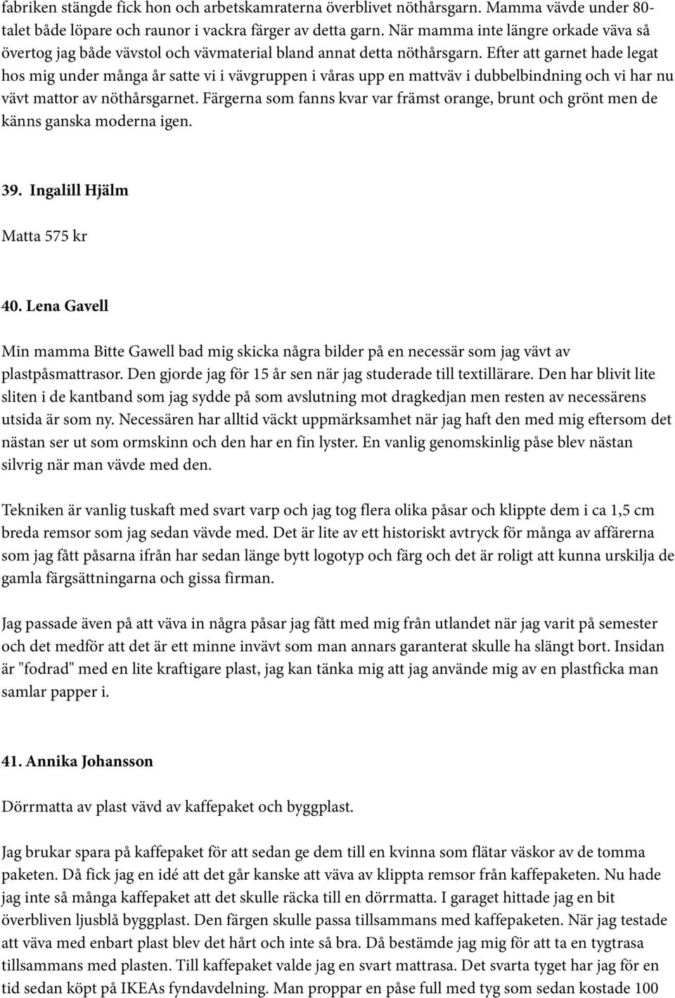 Efter att garnet hade legat hos mig under många år satte vi i vävgruppen i våras upp en mattväv i dubbelbindning och vi har nu vävt mattor av nöthårsgarnet.