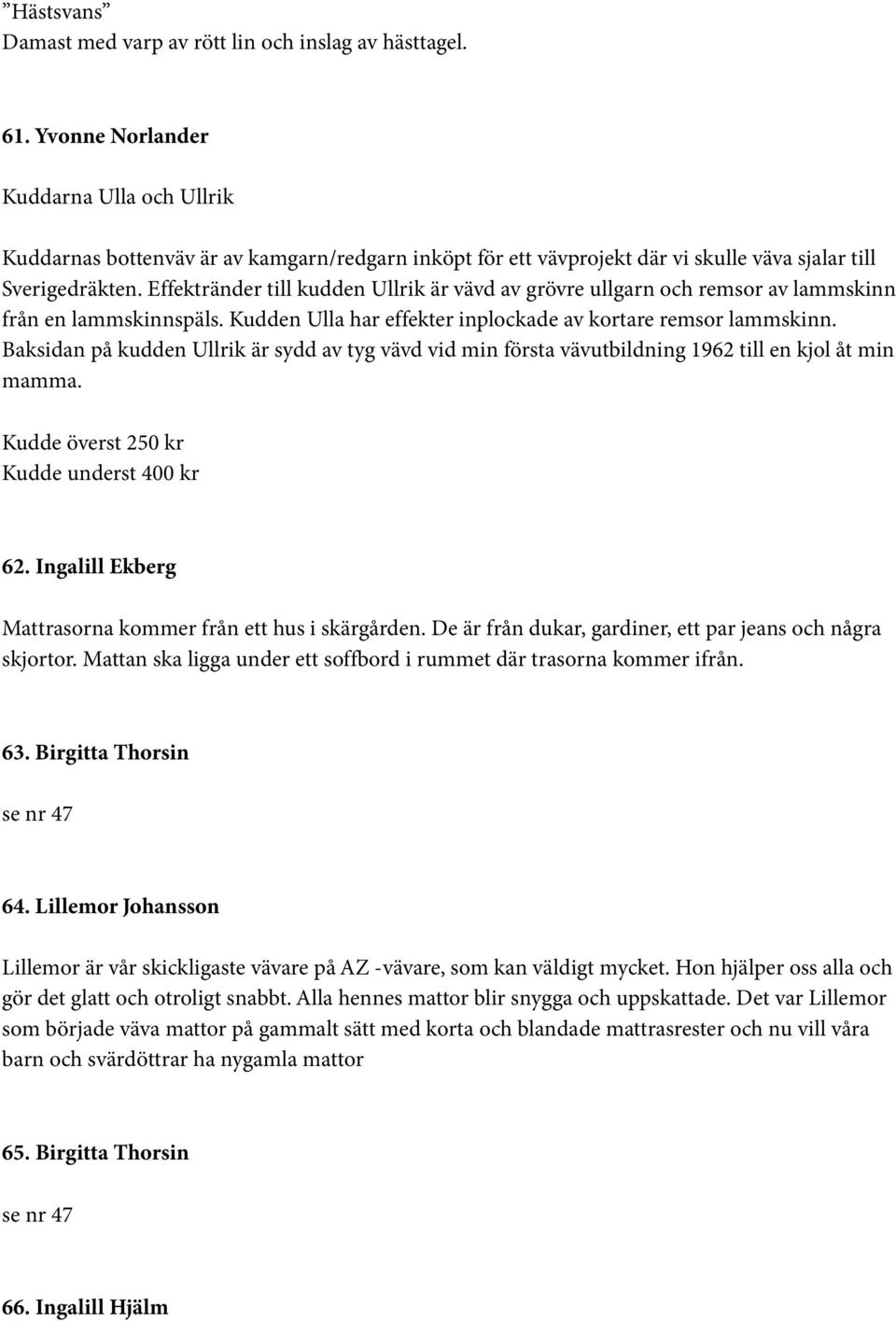 Effektränder till kudden Ullrik är vävd av grövre ullgarn och remsor av lammskinn från en lammskinnspäls. Kudden Ulla har effekter inplockade av kortare remsor lammskinn.