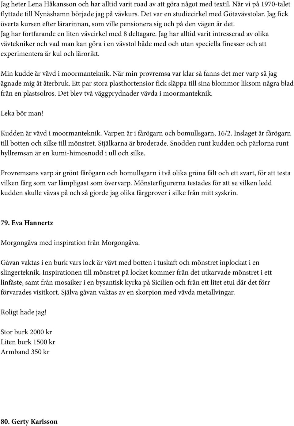 Jag har alltid varit intresserad av olika vävtekniker och vad man kan göra i en vävstol både med och utan speciella finesser och att experimentera är kul och lärorikt.