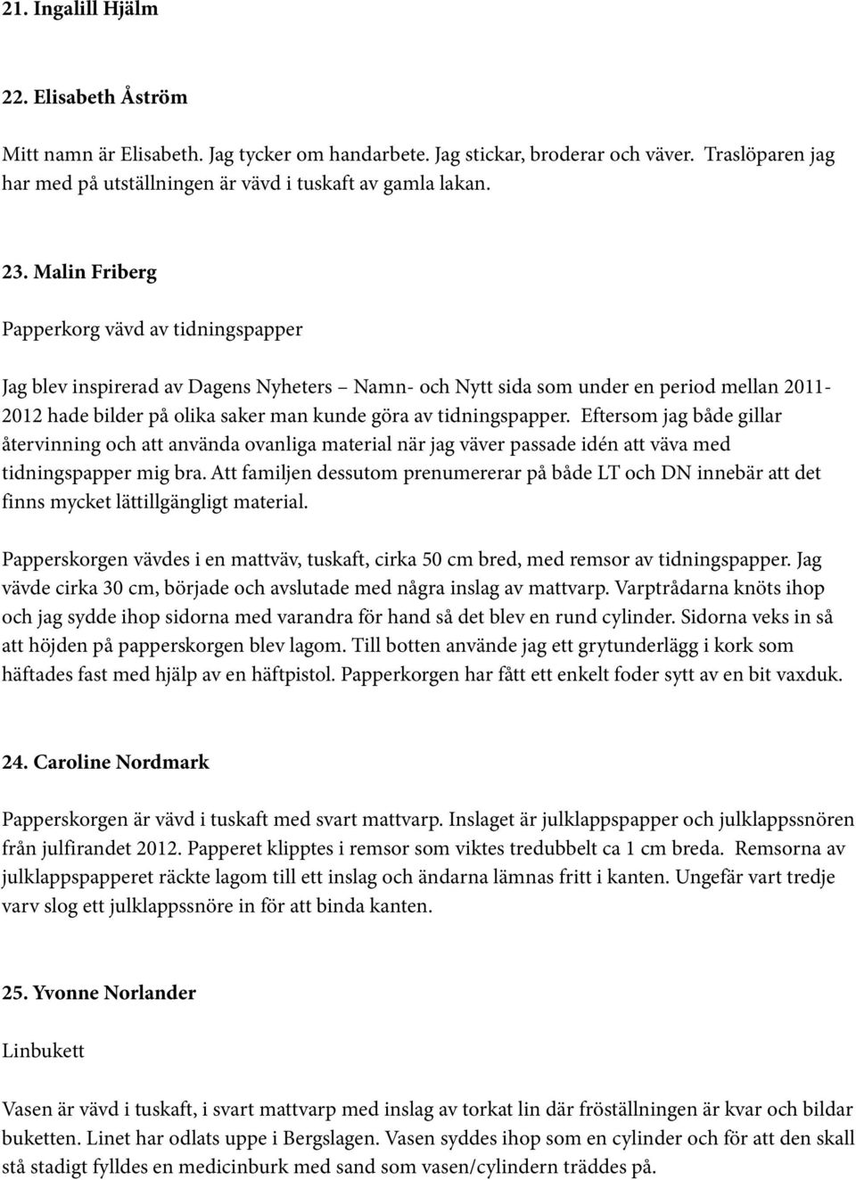 tidningspapper. Eftersom jag både gillar återvinning och att använda ovanliga material när jag väver passade idén att väva med tidningspapper mig bra.