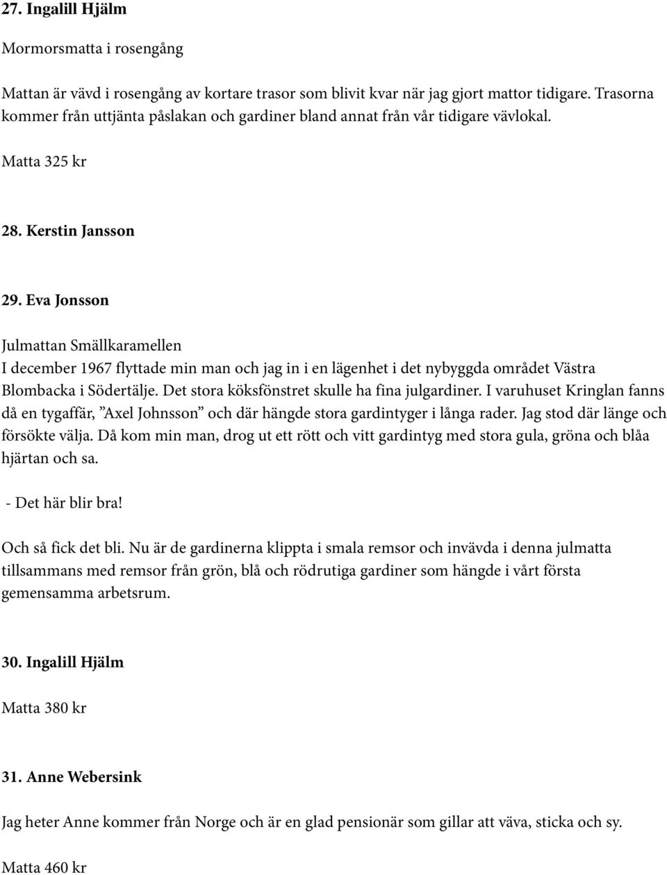 Eva Jonsson Julmattan Smällkaramellen I december 1967 flyttade min man och jag in i en lägenhet i det nybyggda området Västra Blombacka i Södertälje. Det stora köksfönstret skulle ha fina julgardiner.
