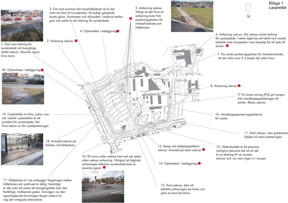 4. Ojämnheter i beläggning. 5. Avfasning saknas. Viktigt att det finns en avfasning även från parkeringsplatsen för rörelsehindrade och hållplatsen. N Bilaga 1 Lasarettet 6. Avfasning saknas. Det saknas också ledning för synskadade.