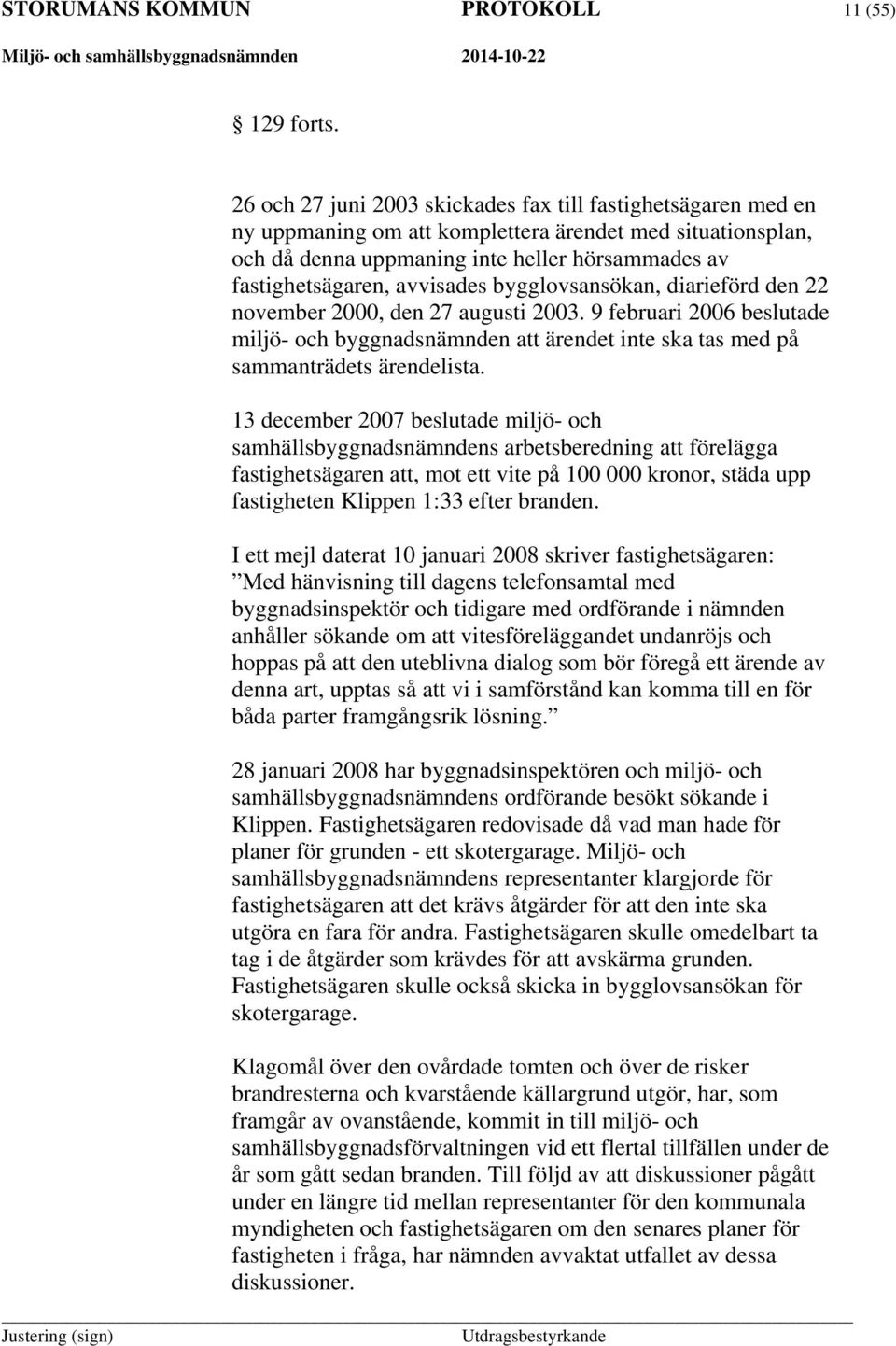 avvisades bygglovsansökan, diarieförd den 22 november 2000, den 27 augusti 2003. 9 februari 2006 beslutade miljö- och byggnadsnämnden att ärendet inte ska tas med på sammanträdets ärendelista.