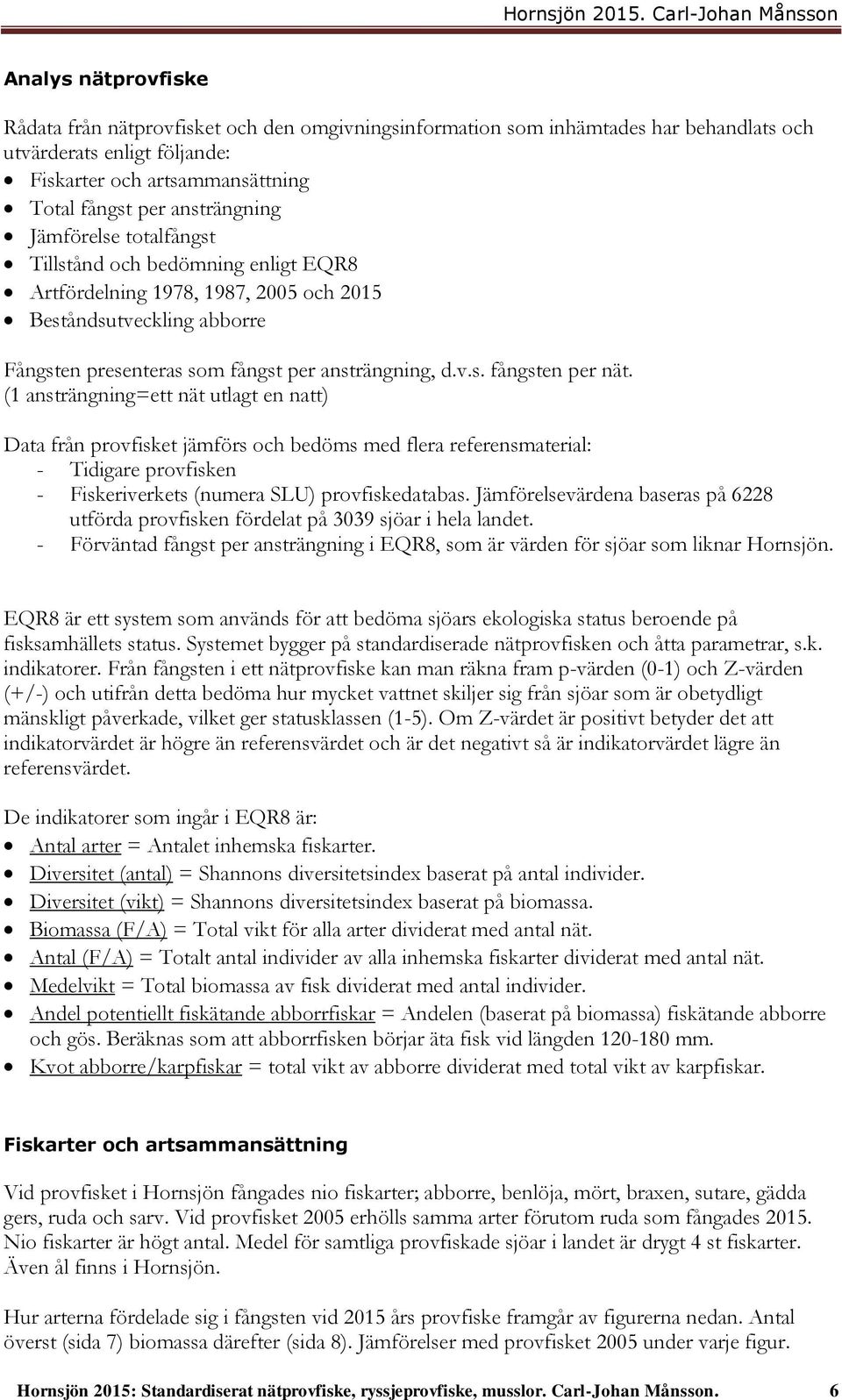 (1 ansträngning=ett nät utlagt en natt) Data från provfisket jämförs och bedöms med flera referensmaterial: - Tidigare provfisken - Fiskeriverkets (numera SLU) provfiskedatabas.