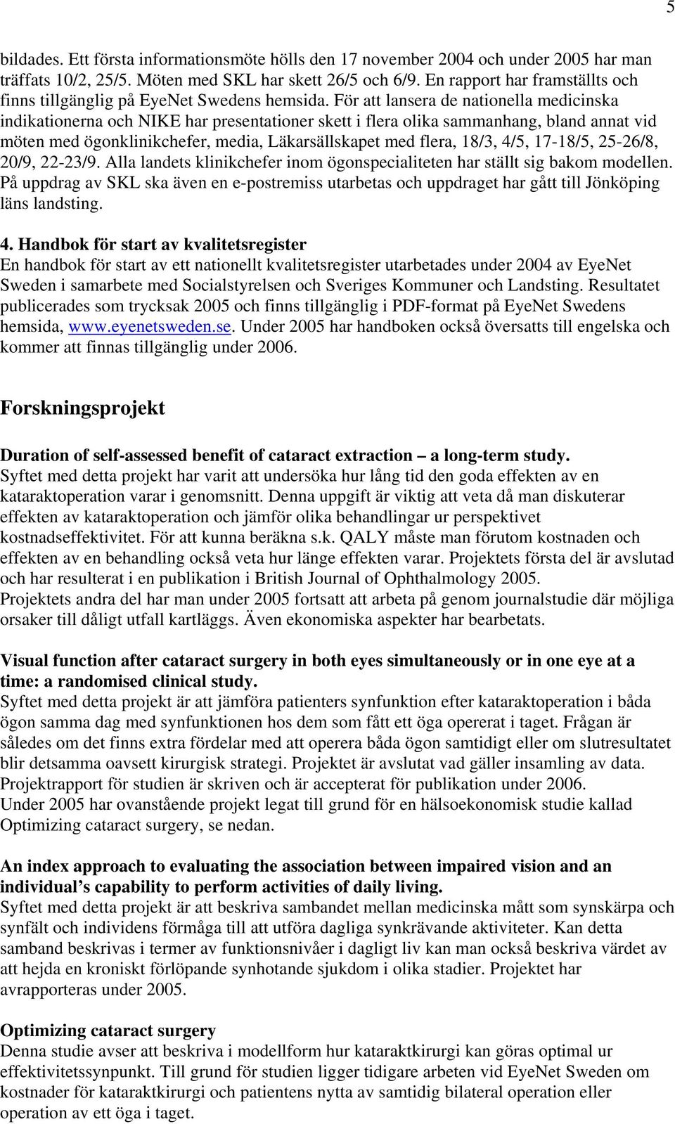 För att lansera de nationella medicinska indikationerna och NIKE har presentationer skett i flera olika sammanhang, bland annat vid möten med ögonklinikchefer, media, Läkarsällskapet med flera, 18/3,