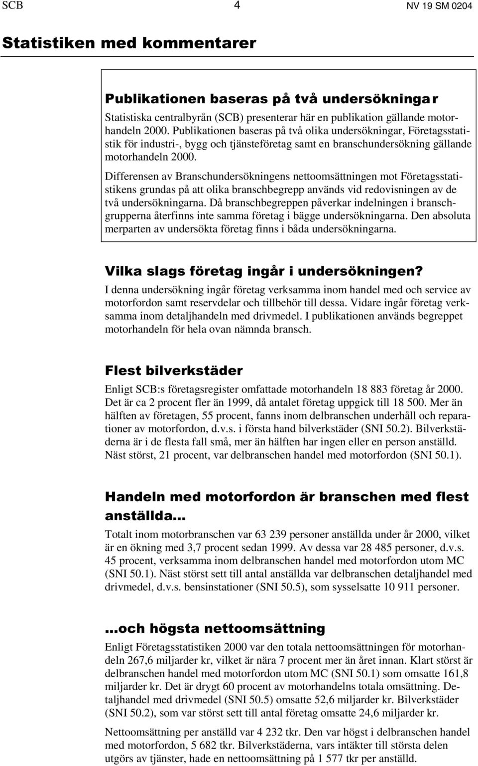 Differensen av Branschundersökningens nettoomsättningen mot Företagsstatistikens grundas på att olika branschbegrepp används vid redovisningen av de två undersökningarna.