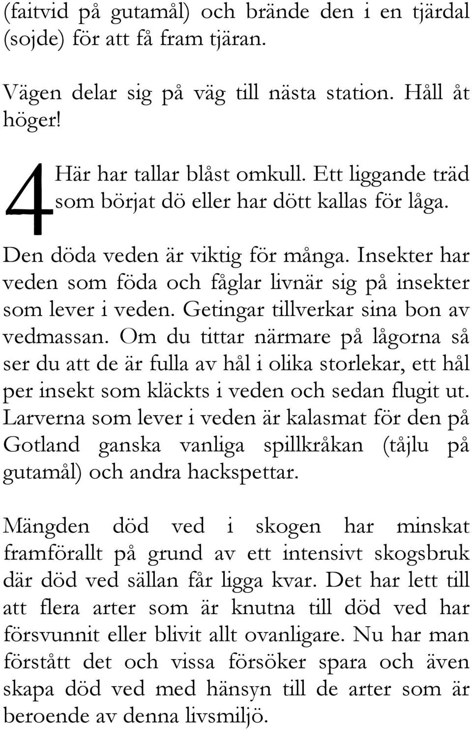 Getingar tillverkar sina bon av vedmassan. Om du tittar närmare på lågorna så ser du att de är fulla av hål i olika storlekar, ett hål per insekt som kläckts i veden och sedan flugit ut.