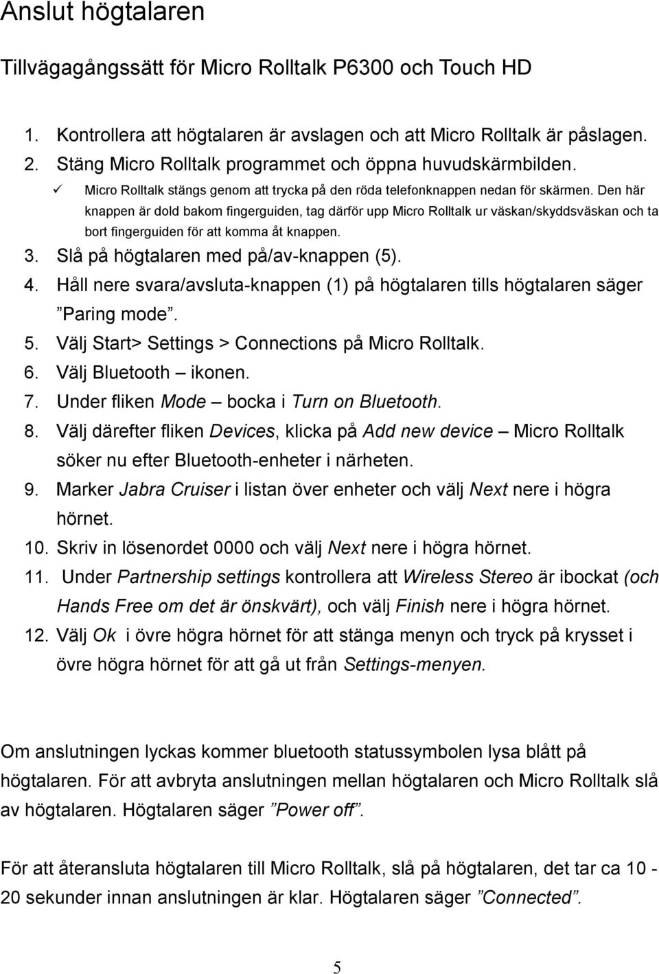 Den här knappen är dold bakom fingerguiden, tag därför upp Micro Rolltalk ur väskan/skyddsväskan och ta bort fingerguiden för att komma åt knappen. 3. Slå på högtalaren med på/av-knappen (5). 4.