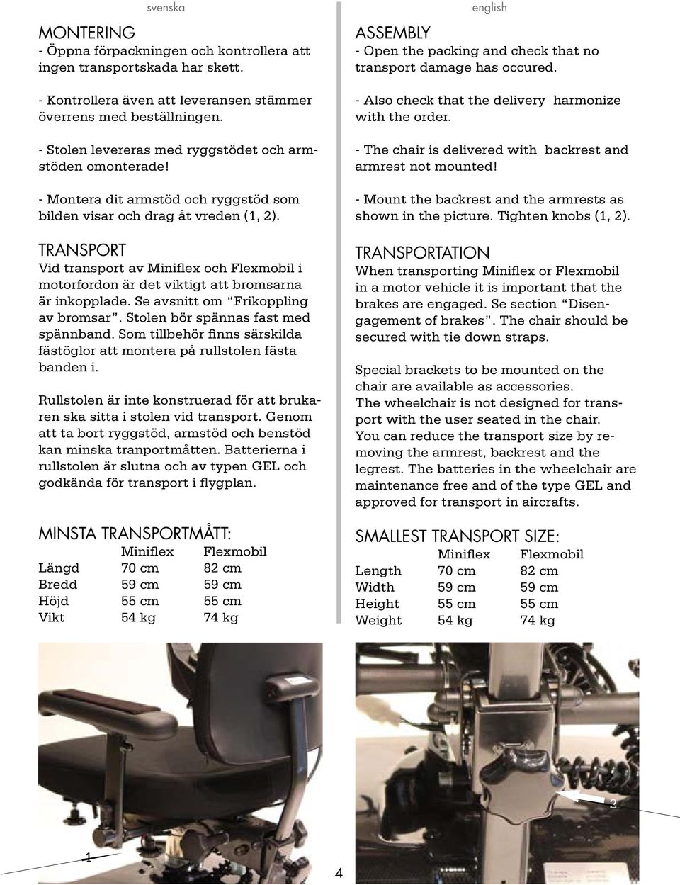 TRANSPORT Vid transport av Miniflex och Flexmobil i motorfordon är det viktigt att bromsarna är inkopplade. Se avsnitt om Frikoppling av bromsar. Stolen bör spännas fast med spännband.