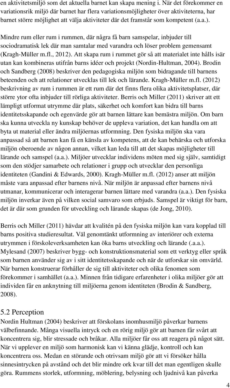 Mindre rum eller rum i rummen, där några få barn samspelar, inbjuder till sociodramatisk lek där man samtalar med varandra och löser problem gemensamt (Kragh-Müller m.fl., 2012).