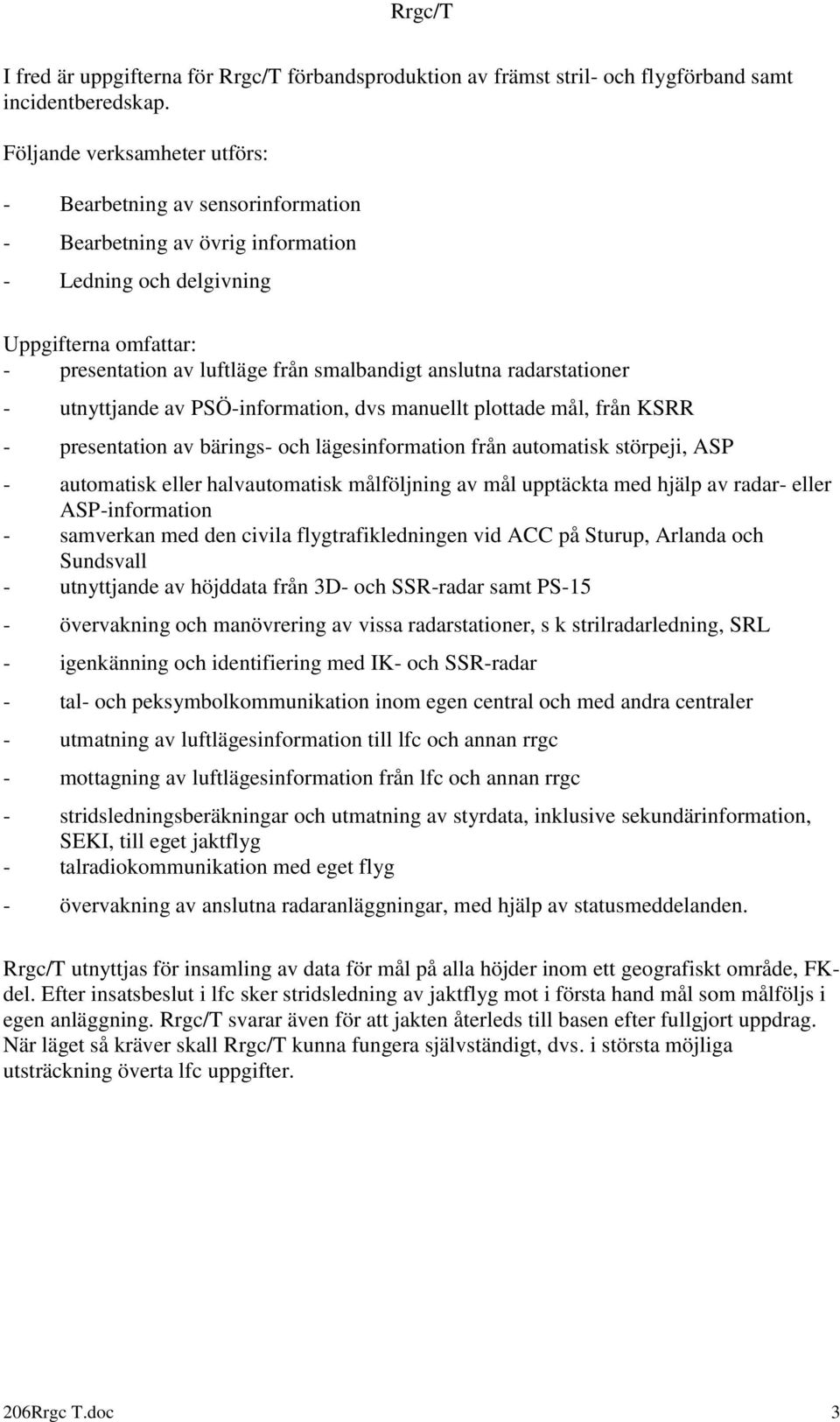 radarstationer - utnyttjande av PSÖ-information, dvs manuellt plottade mål, från KSRR - presentation av bärings- och lägesinformation från automatisk störpeji, ASP - automatisk eller halvautomatisk