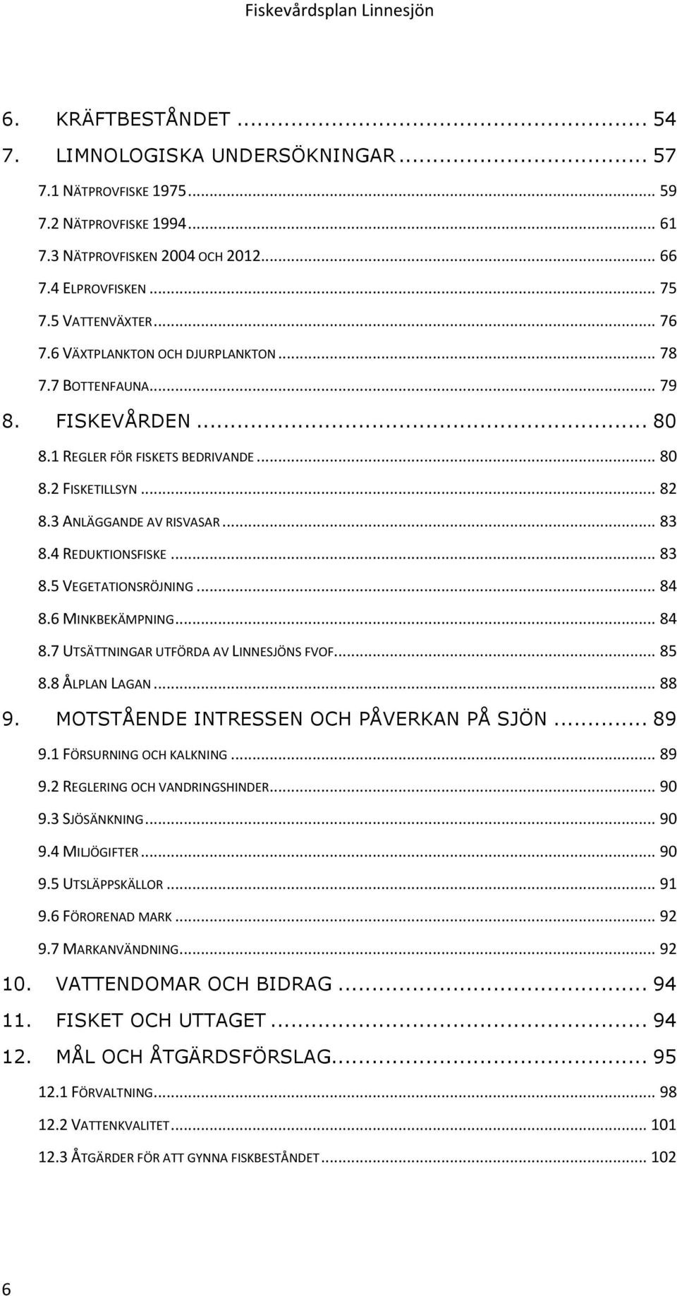 4 REDUKTIONSFISKE... 83 8.5 VEGETATIONSRÖJNING... 84 8.6 MINKBEKÄMPNING... 84 8.7 UTSÄTTNINGAR UTFÖRDA AV LINNESJÖNS FVOF... 85 8.8 ÅLPLAN LAGAN... 88 9. MOTSTÅENDE INTRESSEN OCH PÅVERKAN PÅ SJÖN.