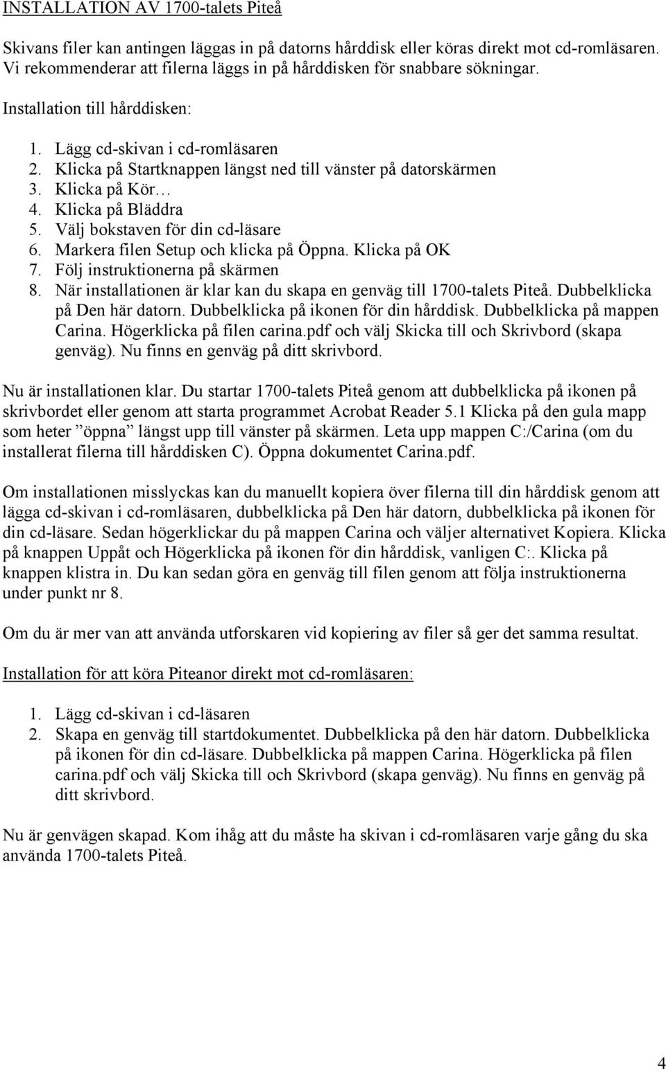 Klicka på Startknappen längst ned till vänster på datorskärmen 3. Klicka på Kör 4. Klicka på Bläddra 5. Välj bokstaven för din cd-läsare 6. Markera filen Setup och klicka på Öppna. Klicka på OK 7.