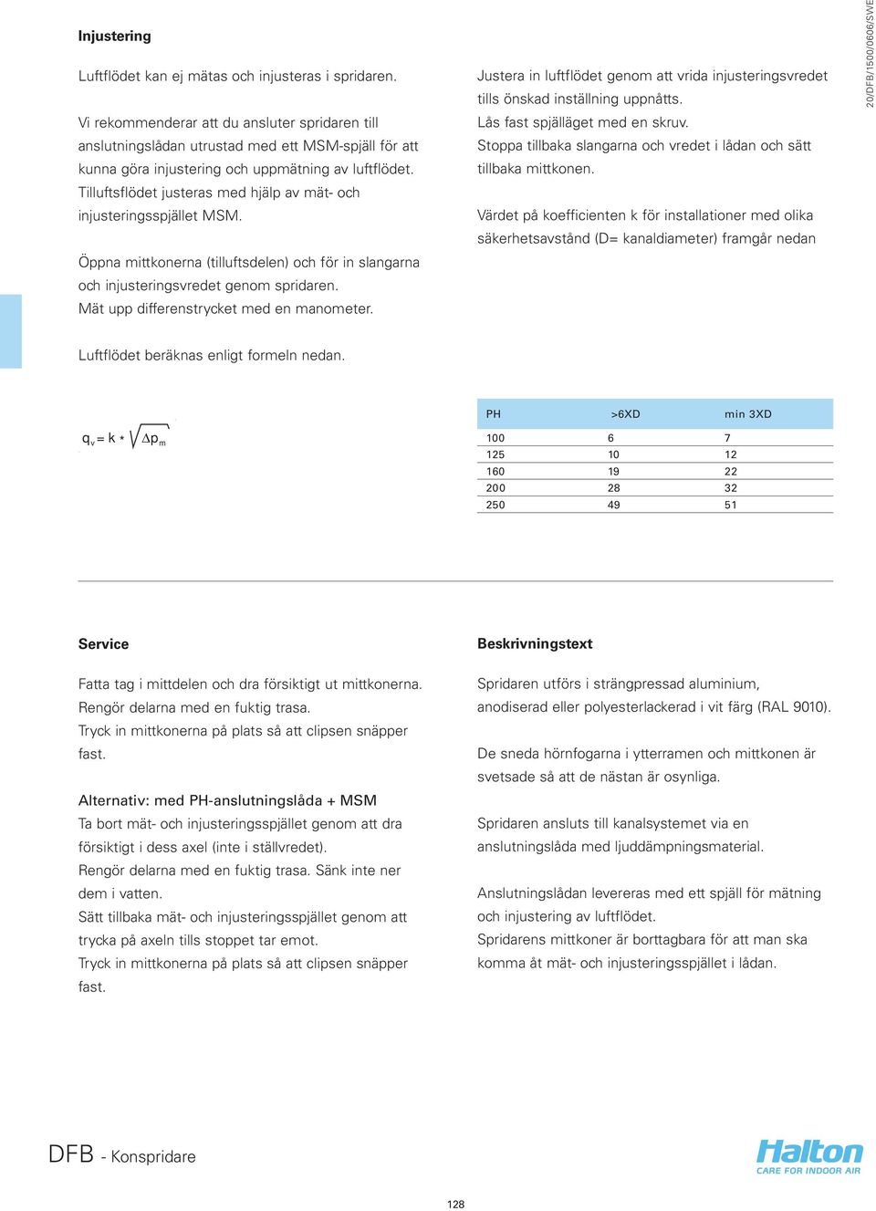 Tilluftsflödet justeras med hjälp av mät- och injusteringsspjället MSM. Öppna mittkonerna (tilluftsdelen) och för in slangarna och injusteringsvredet genom spridaren.