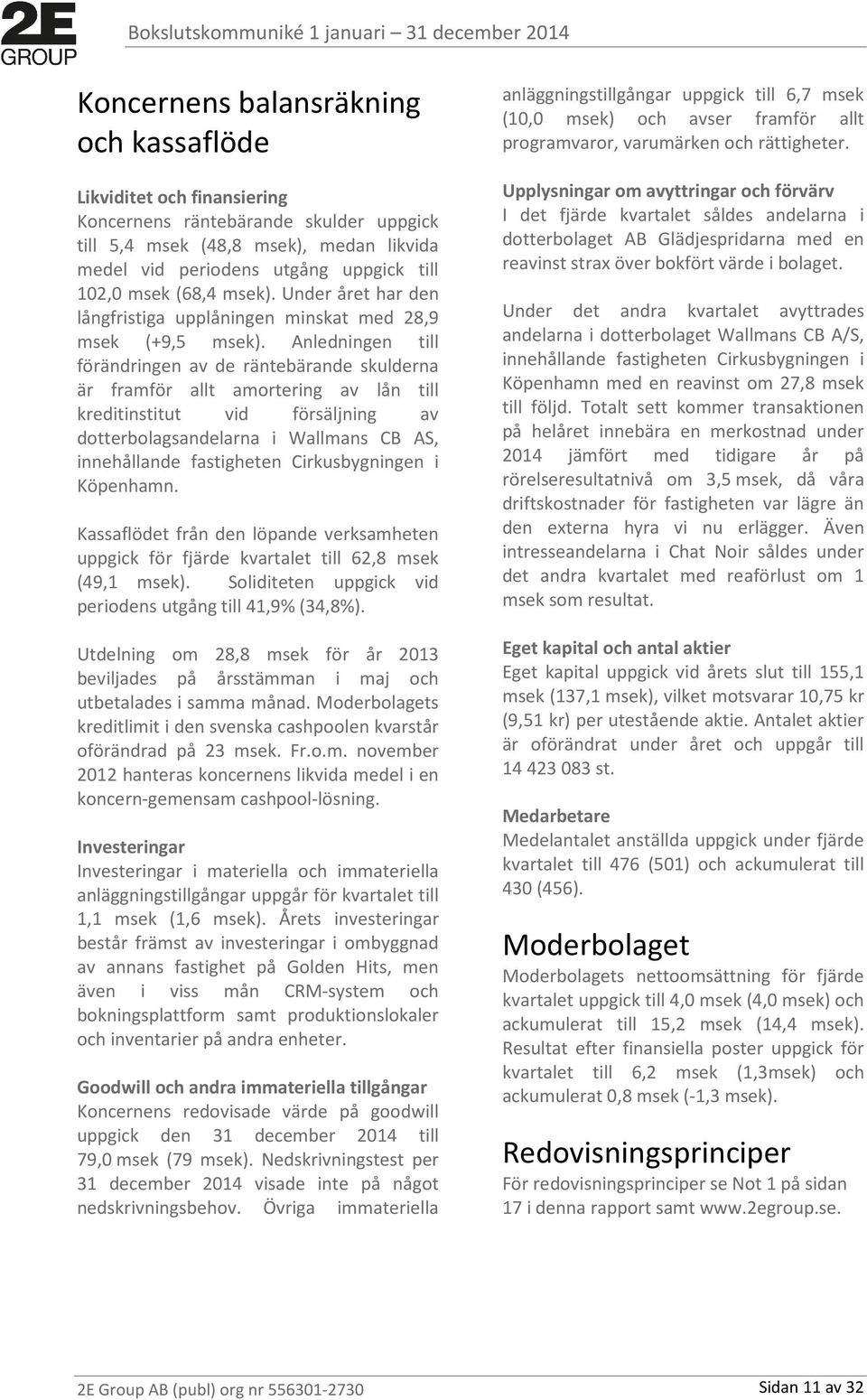 Anledningen till förändringen av de räntebärande skulderna är framför allt amortering av lån till kreditinstitut vid försäljning av dotterbolagsandelarna i Wallmans CB AS, innehållande fastigheten