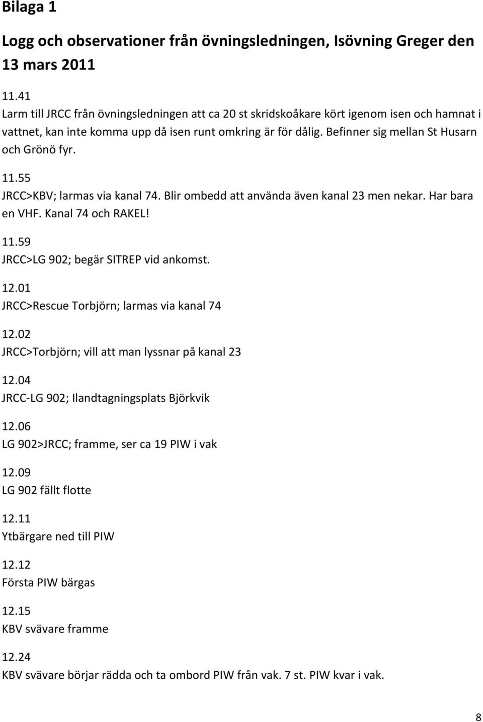 Befinner sig mellan St Husarn och Grönö fyr. 11.55 JRCC>KBV; larmas via kanal 74. Blir ombedd att använda även kanal 23 men nekar. Har bara en VHF. Kanal 74 och RAKEL! 11.59 JRCC>LG 902; begär SITREP vid ankomst.