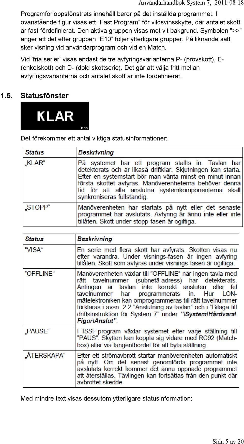 Symbolen >> anger att det efter gruppen E1 följer ytterligare grupper. På liknande sätt sker visning vid användarprogram och vid en Match.